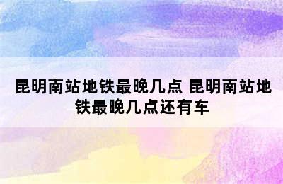 昆明南站地铁最晚几点 昆明南站地铁最晚几点还有车